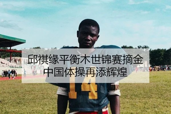 邱祺缘平衡木世锦赛摘金 中国体操再添辉煌